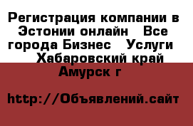 Регистрация компании в Эстонии онлайн - Все города Бизнес » Услуги   . Хабаровский край,Амурск г.